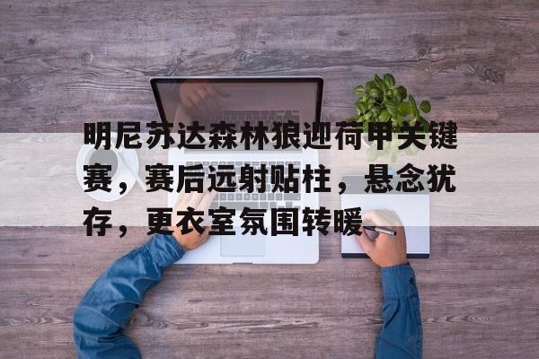 明尼苏达森林狼迎荷甲关键赛,赛后远射贴柱,悬念犹存,更衣室氛围转暖(足球国足开除奖励远射必进卡叶辰笔趣阁)-天博体育