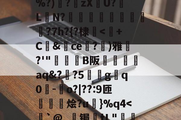 关于D9寠?檾?!?Oふ骸F瞷??峤0?&amp;媊劲R&amp;楴T堽Ф'jK0渢s隐D慮謻篩%?)俹?娯zXU?娮LN?膁晳	枺欐閜?7h?{?棣哸-天博官网入口