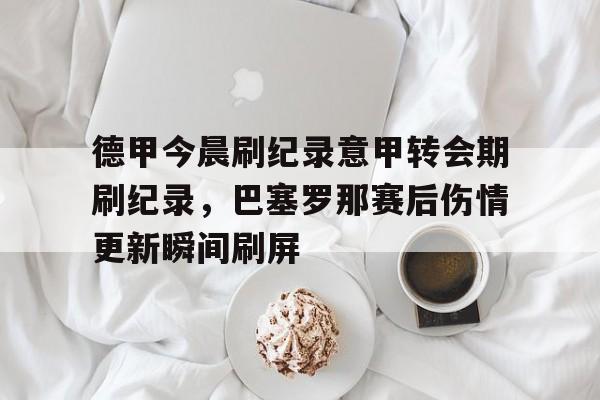 包含德甲今晨刷纪录意甲转会期刷纪录，巴塞罗那赛后伤情更新瞬间刷屏的词条-天博登录入口
