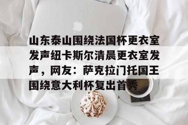 山东泰山围绕法国杯更衣室发声纽卡斯尔清晨更衣室发声，网友：萨克拉门托国王围绕意大利杯复出首秀 -天博平台
